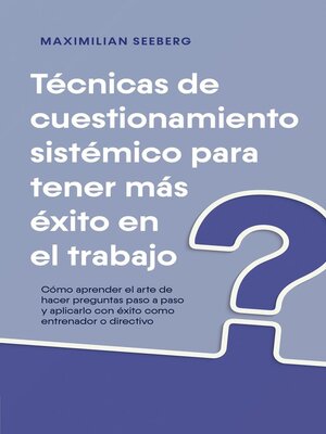 cover image of Técnicas de cuestionamiento sistémico para tener más éxito en el trabajo Cómo aprender el arte de hacer preguntas paso a paso y aplicarlo con éxito como entrenador o directivo